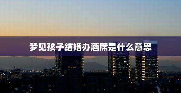 梦见孩子结婚办酒席是什么意思