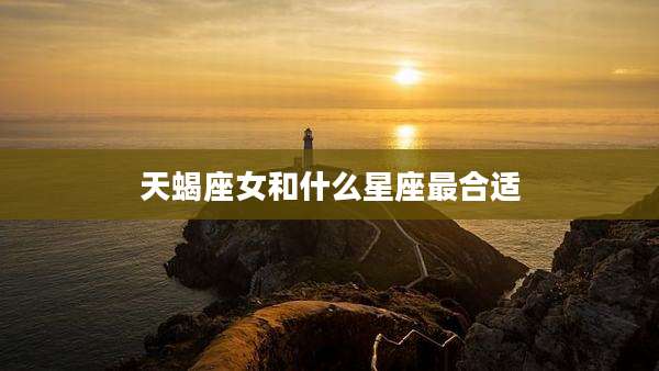 天蝎座女和什么星座最合适
