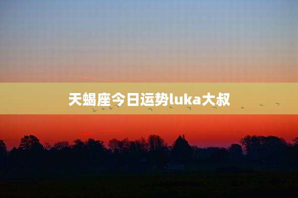 天蝎座今日运势luka大叔
