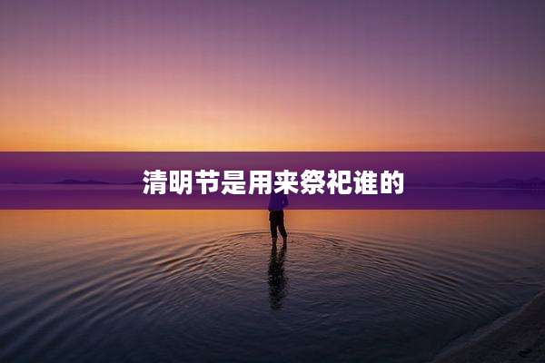清明节是用来祭祀谁的