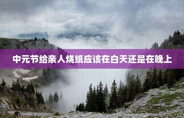 中元节给亲人烧纸应该在白天还是在晚上