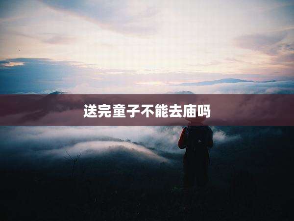 送完童子不能去庙吗