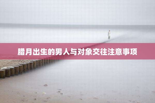 腊月出生的男人与对象交往注意事项