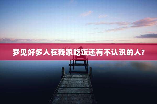 梦见好多人在我家吃饭还有不认识的人?