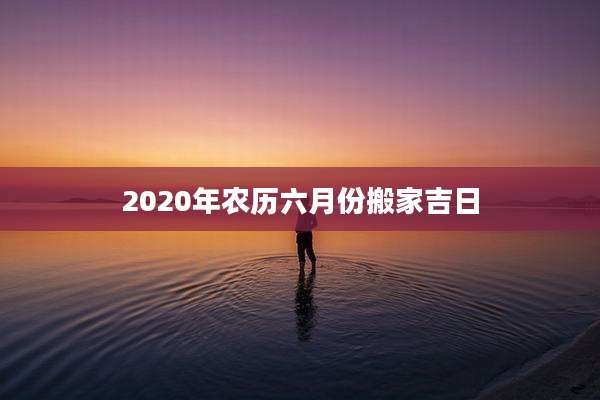 2020年农历六月份搬家吉日