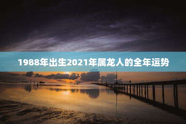 1988年出生2021年属龙人的全年运势
