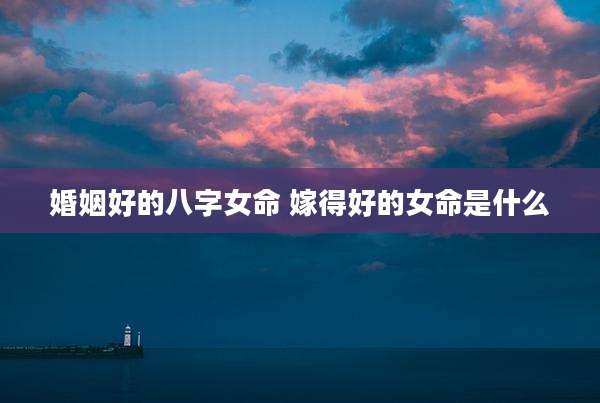 婚姻好的八字女命 嫁得好的女命是什么