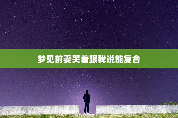 梦见前妻哭着跟我说能复合
