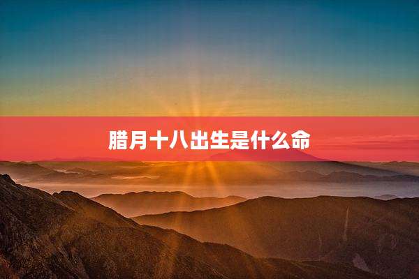 腊月十八出生是什么命