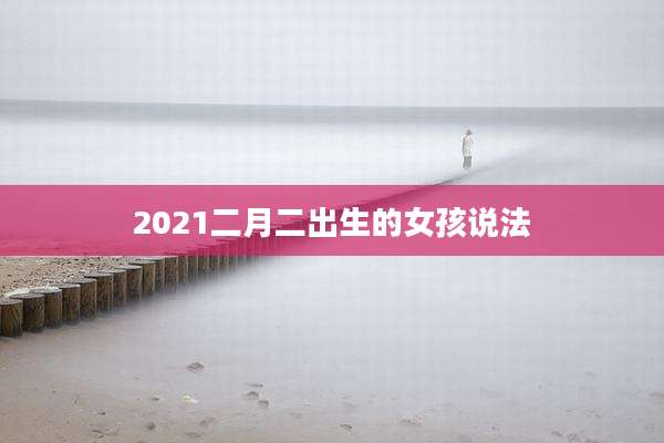 2021二月二出生的女孩说法