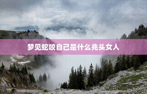 梦见蛇咬自己是什么兆头女人