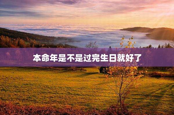 本命年是不是过完生日就好了