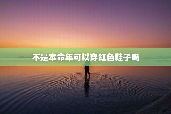 不是本命年可以穿红色鞋子吗