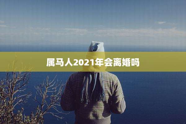属马人2021年会离婚吗
