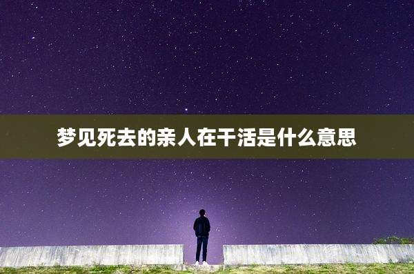 梦见死去的亲人在干活是什么意思
