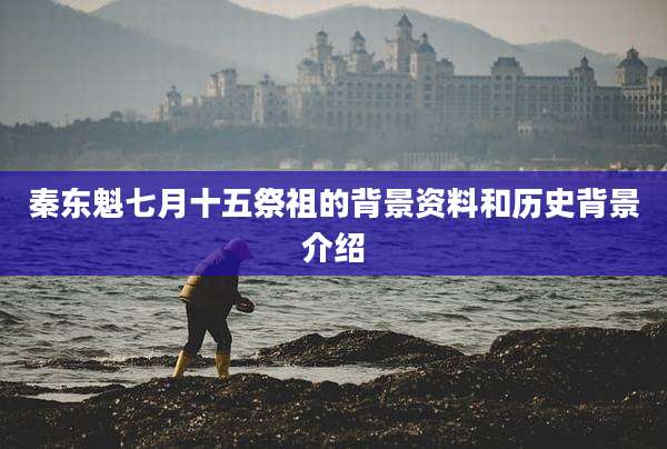 秦东魁七月十五祭祖的背景资料和历史背景介绍