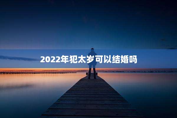 2022年犯太岁可以结婚吗