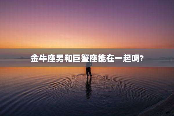 金牛座男和巨蟹座能在一起吗?