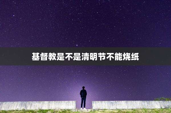基督教是不是清明节不能烧纸