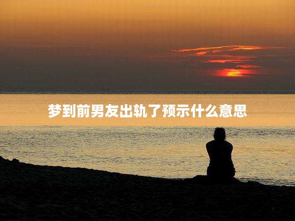 梦到前男友出轨了预示什么意思