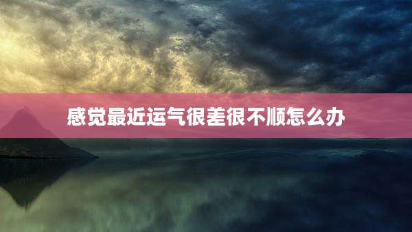 感觉最近运气很差很不顺怎么办