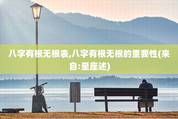 八字有根无根表,八字有根无根的重要性(来自:星座述)