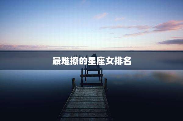 最难撩的星座女排名