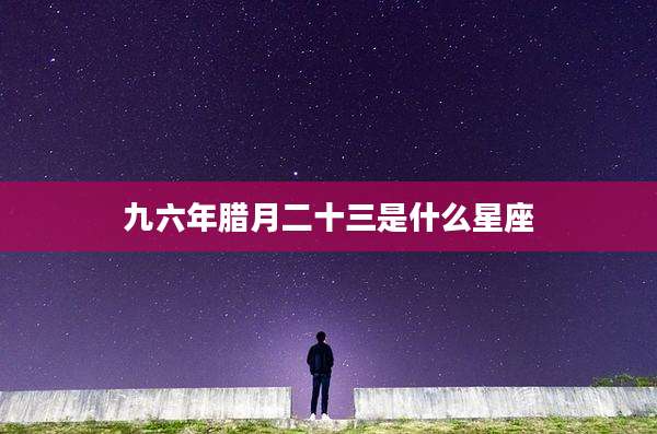 九六年腊月二十三是什么星座
