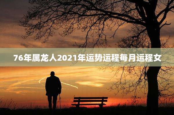 76年属龙人2021年运势运程每月运程女