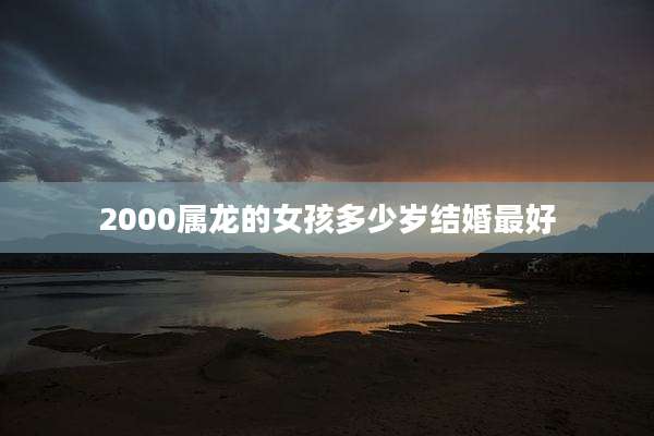 2000属龙的女孩多少岁结婚最好