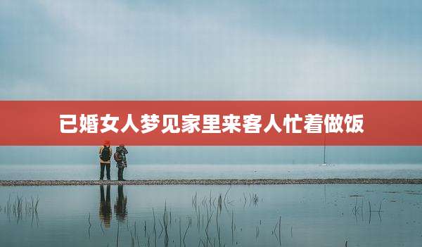 已婚女人梦见家里来客人忙着做饭