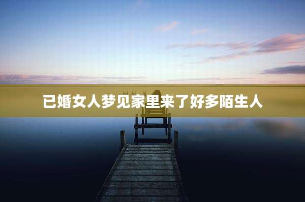 已婚女人梦见家里来了好多陌生人