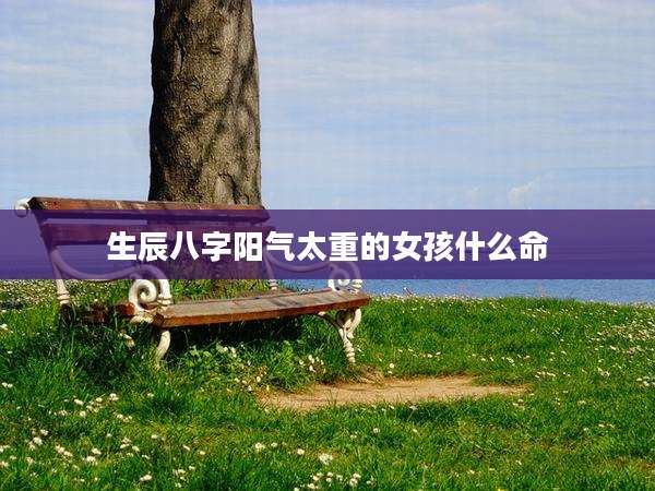 生辰八字阳气太重的女孩什么命