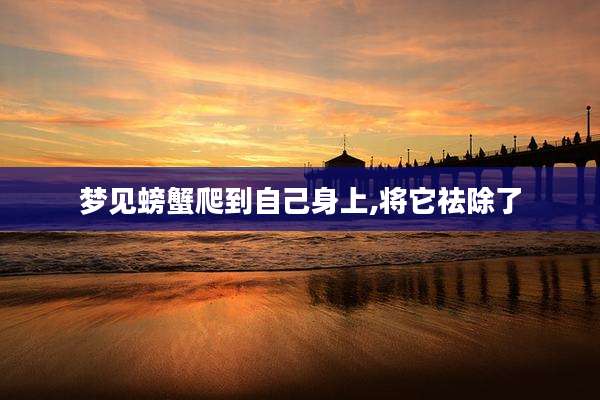 梦见螃蟹爬到自己身上,将它祛除了