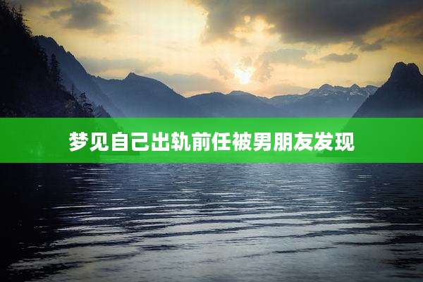 梦见自己出轨前任被男朋友发现