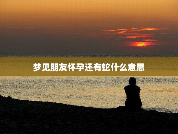 梦见朋友怀孕还有蛇什么意思