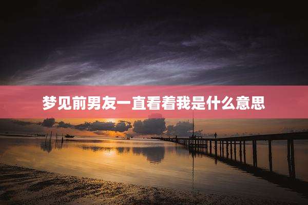 梦见前男友一直看着我是什么意思