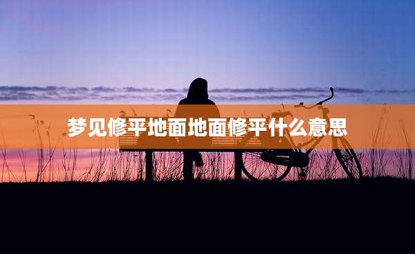 梦见修平地面地面修平什么意思