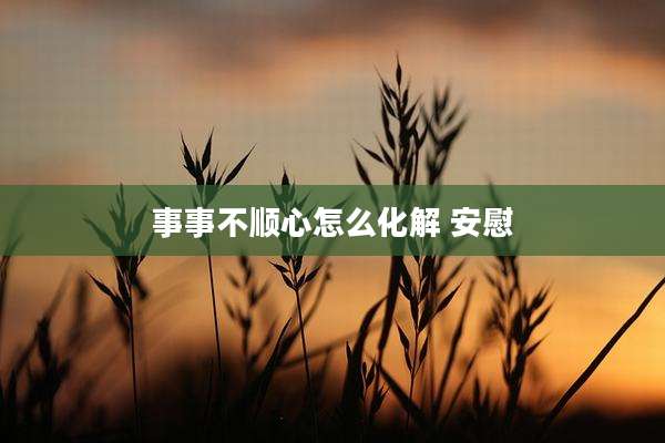 事事不顺心怎么化解 安慰