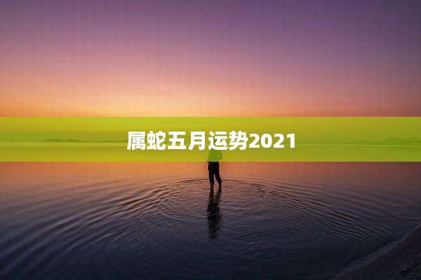 属蛇五月运势2021