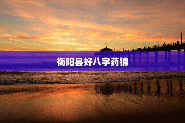 衡阳县好八字药铺
