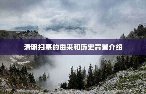 清明扫墓的由来和历史背景介绍