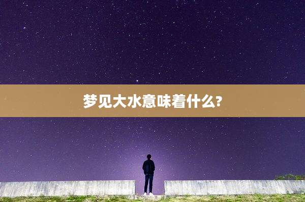 梦见大水意味着什么?