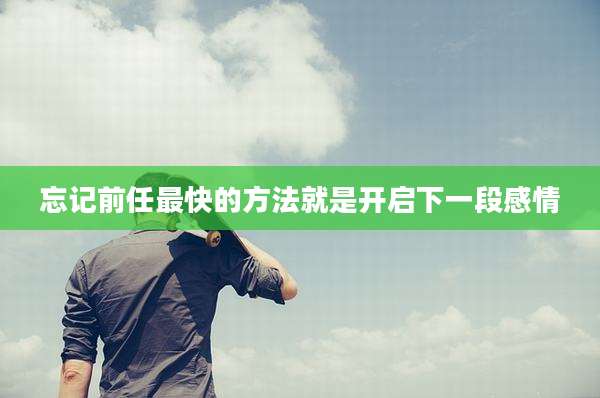 忘记前任最快的方法就是开启下一段感情