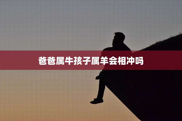 爸爸属牛孩子属羊会相冲吗