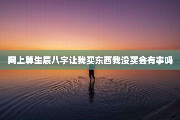 网上算生辰八字让我买东西我没买会有事吗