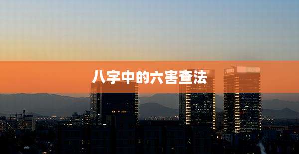 八字中的六害查法