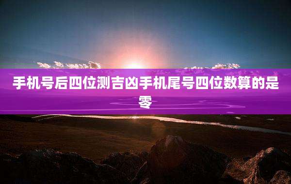 手机号后四位测吉凶手机尾号四位数算的是零