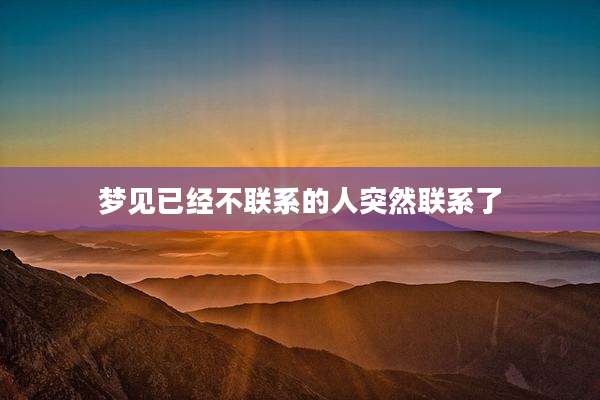 梦见已经不联系的人突然联系了