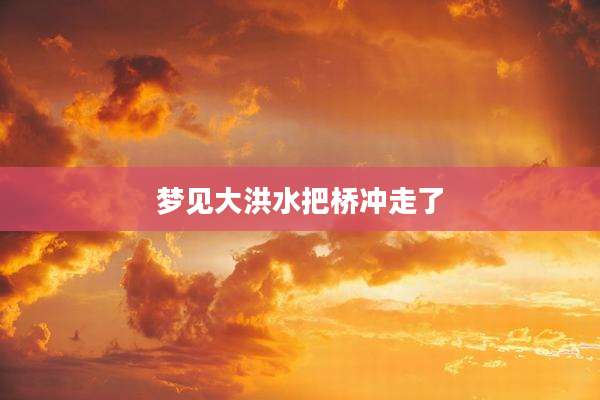 梦见大洪水把桥冲走了